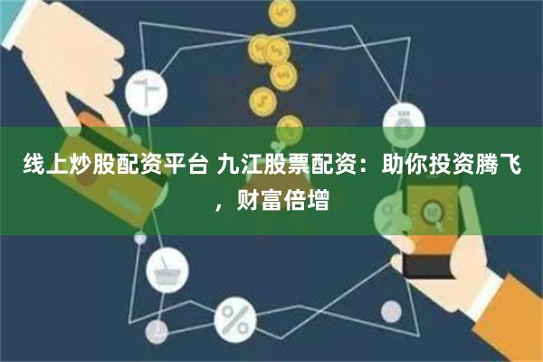 线上炒股配资平台 九江股票配资：助你投资腾飞，财富倍增