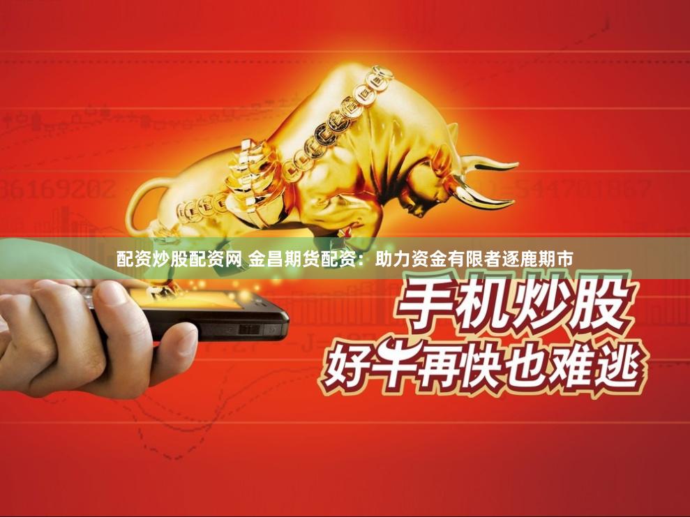 配资炒股配资网 金昌期货配资：助力资金有限者逐鹿期市
