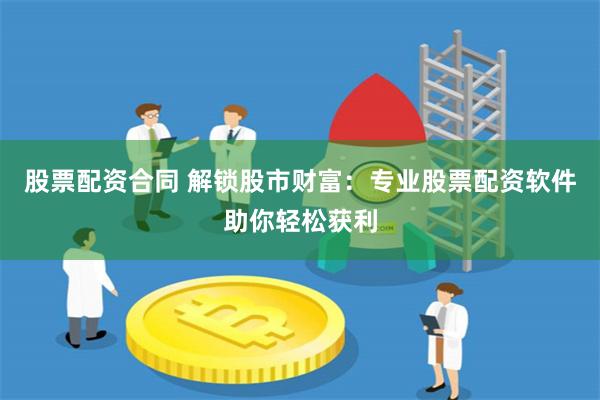 股票配资合同 解锁股市财富：专业股票配资软件助你轻松获利