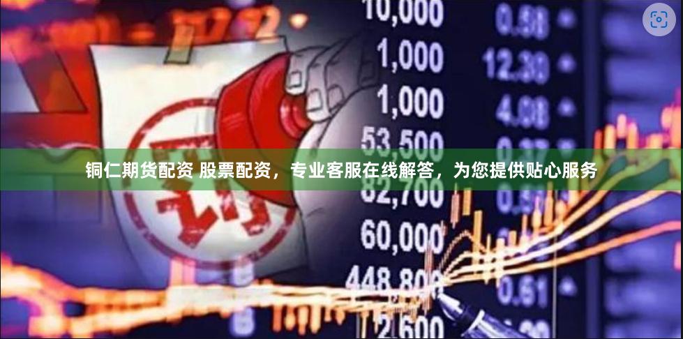 铜仁期货配资 股票配资，专业客服在线解答，为您提供贴心服务