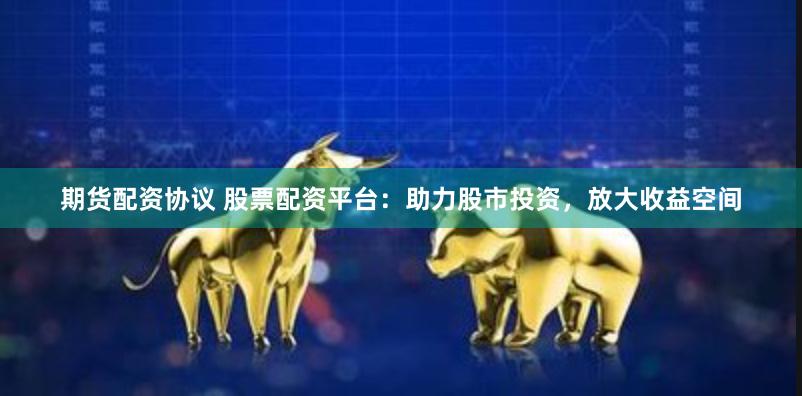 期货配资协议 股票配资平台：助力股市投资，放大收益空间