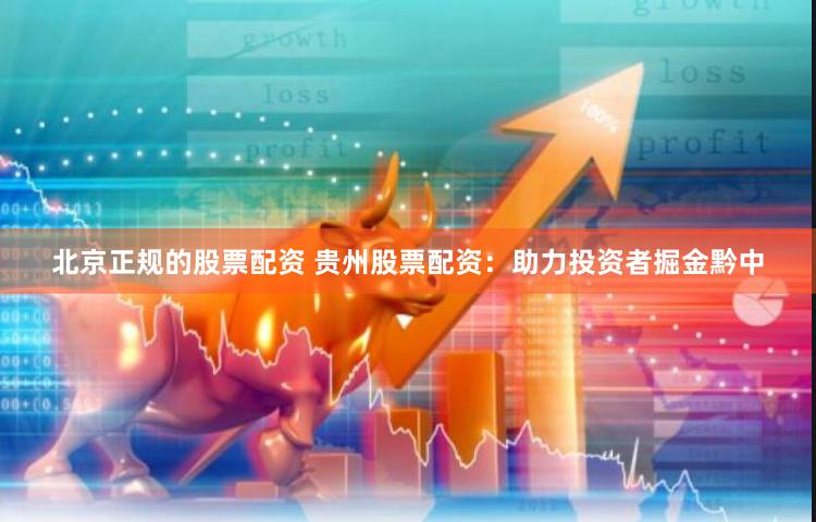 北京正规的股票配资 贵州股票配资：助力投资者掘金黔中