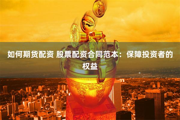 如何期货配资 股票配资合同范本：保障投资者的权益