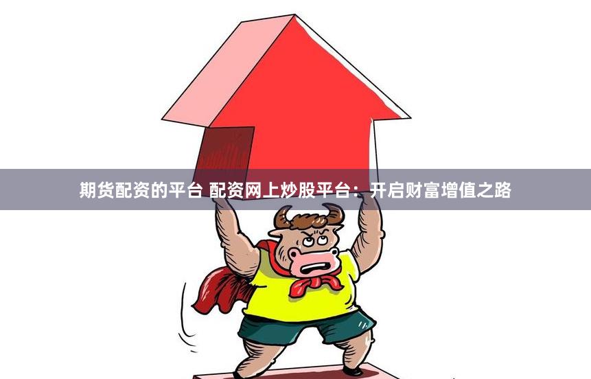 期货配资的平台 配资网上炒股平台：开启财富增值之路