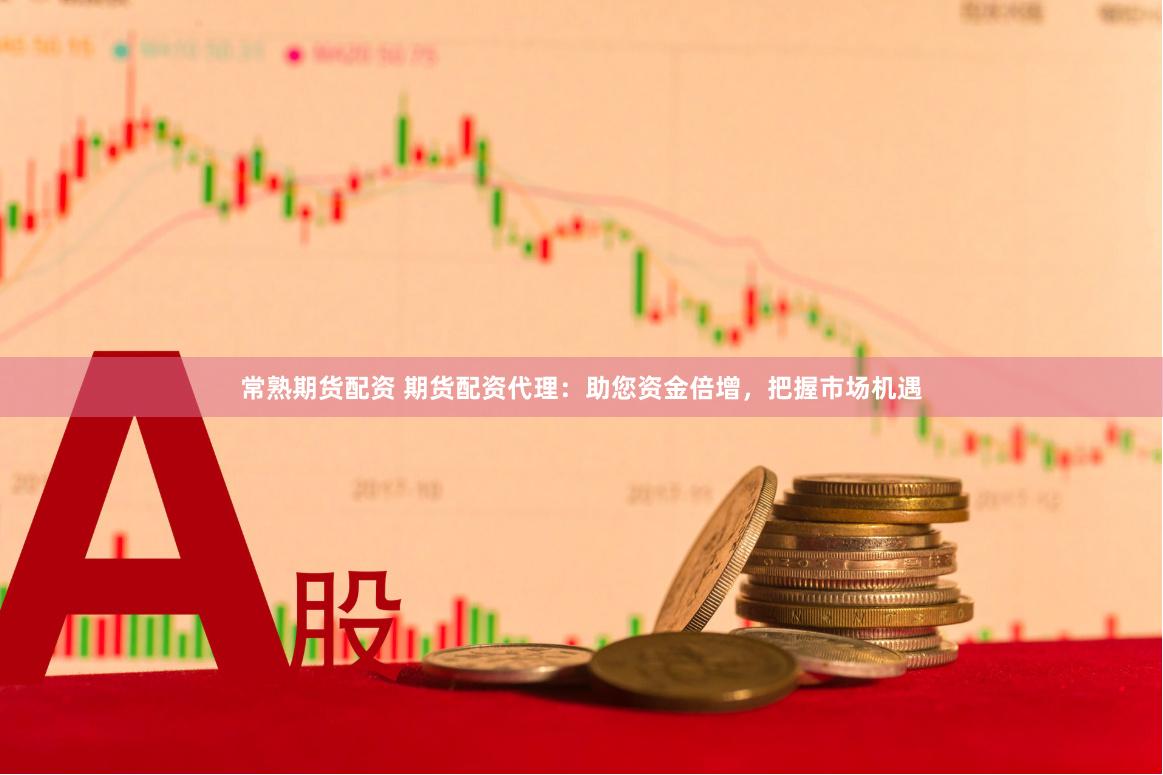 常熟期货配资 期货配资代理：助您资金倍增，把握市场机遇
