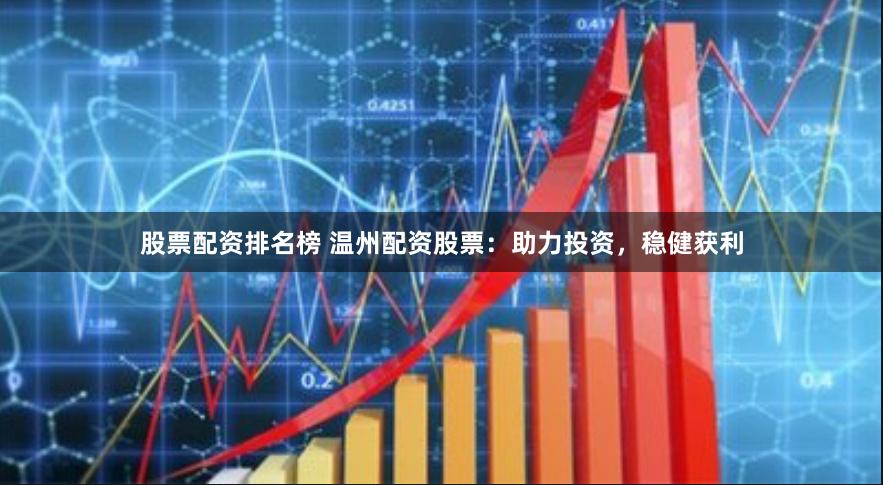股票配资排名榜 温州配资股票：助力投资，稳健获利