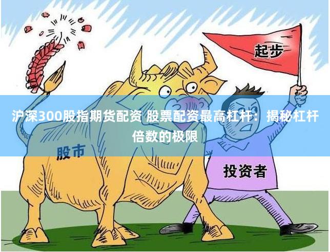 沪深300股指期货配资 股票配资最高杠杆:揭秘杠杆倍数的极限