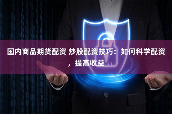 国内商品期货配资 炒股配资技巧:如何科学配资,提高收益