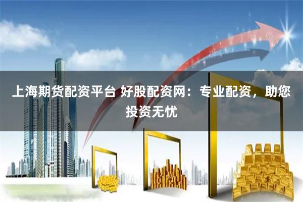 上海期货配资平台 好股配资网：专业配资，助您投资无忧