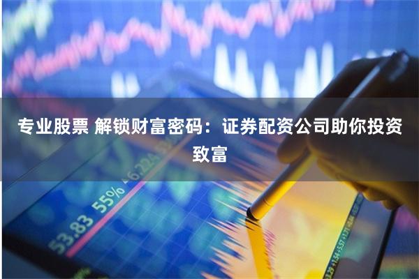 专业股票 解锁财富密码：证券配资公司助你投资致富