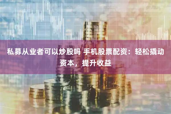 私募从业者可以炒股吗 手机股票配资：轻松撬动资本，提升收益