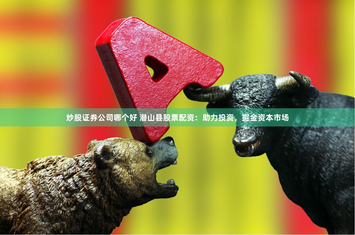 炒股证券公司哪个好 潜山县股票配资：助力投资，掘金资本市场