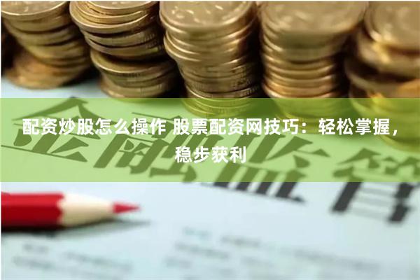 配资炒股怎么操作 股票配资网技巧:轻松掌握,稳步获利