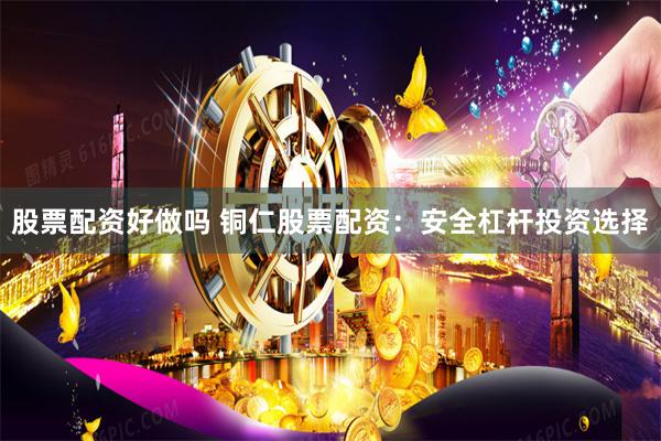 股票配资好做吗 铜仁股票配资：安全杠杆投资选择