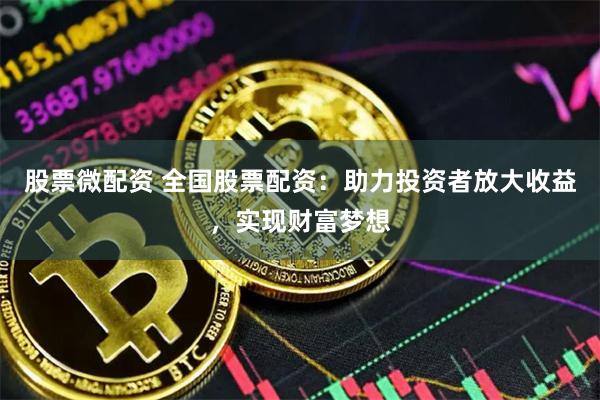 股票微配资 全国股票配资:助力投资者放大收益,实现财富梦想