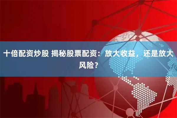 十倍配资炒股 揭秘股票配资：放大收益，还是放大风险？