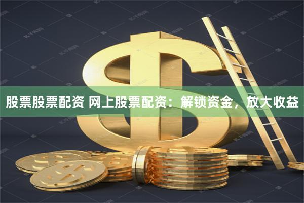 股票股票配资 网上股票配资：解锁资金，放大收益