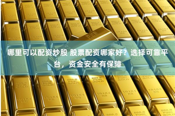 哪里可以配资炒股 股票配资哪家好？选择可靠平台，资金安全有保障