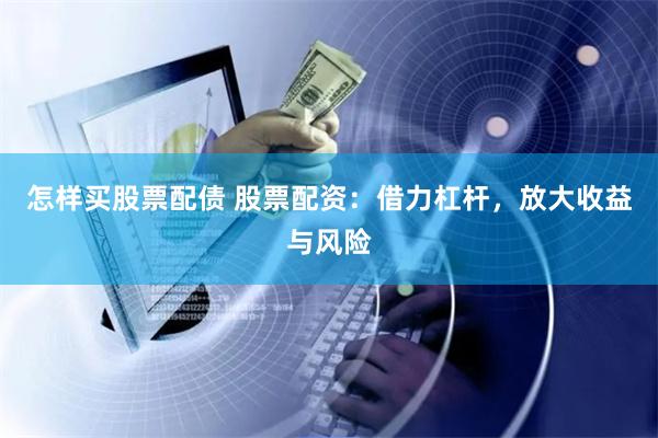 怎样买股票配债 股票配资:借力杠杆,放大收益与风险