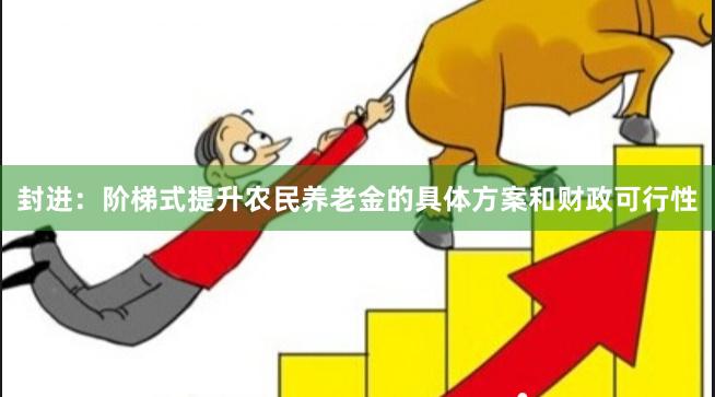 封进：阶梯式提升农民养老金的具体方案和财政可行性