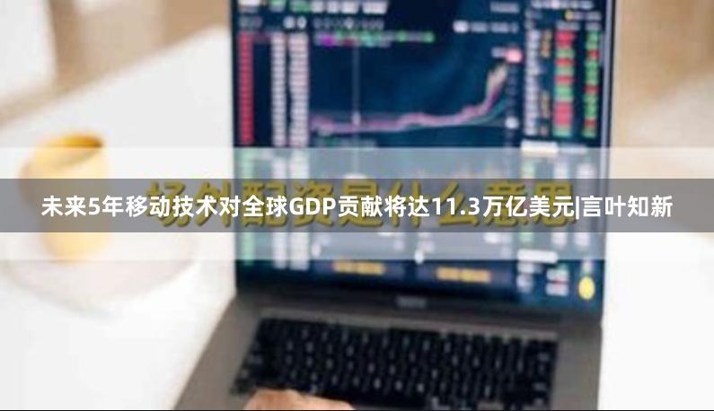 未来5年移动技术对全球GDP贡献将达11.3万亿美元|言叶知新