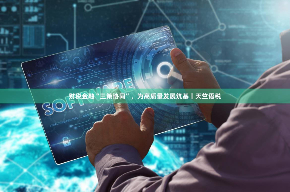 财税金融“三策协同”，为高质量发展筑基丨天竺语税