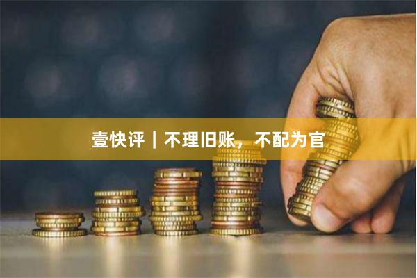 壹快评｜不理旧账，不配为官
