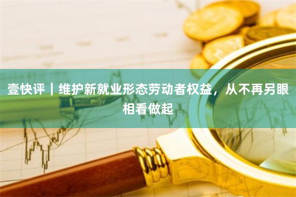 壹快评｜维护新就业形态劳动者权益，从不再另眼相看做起