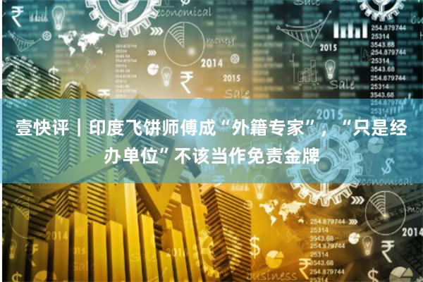 壹快评｜印度飞饼师傅成“外籍专家”，“只是经办单位”不该当作免责金牌