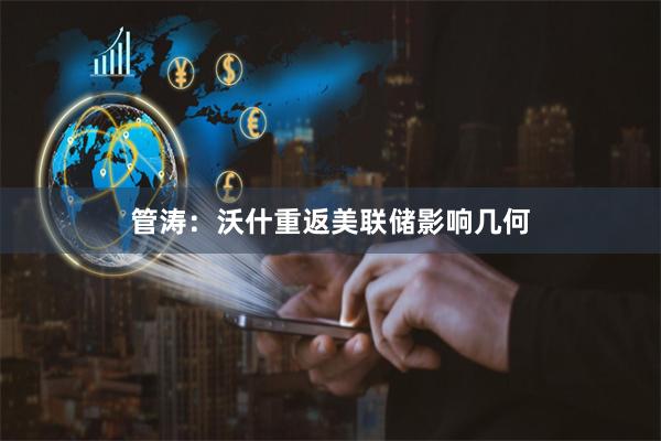 管涛：沃什重返美联储影响几何