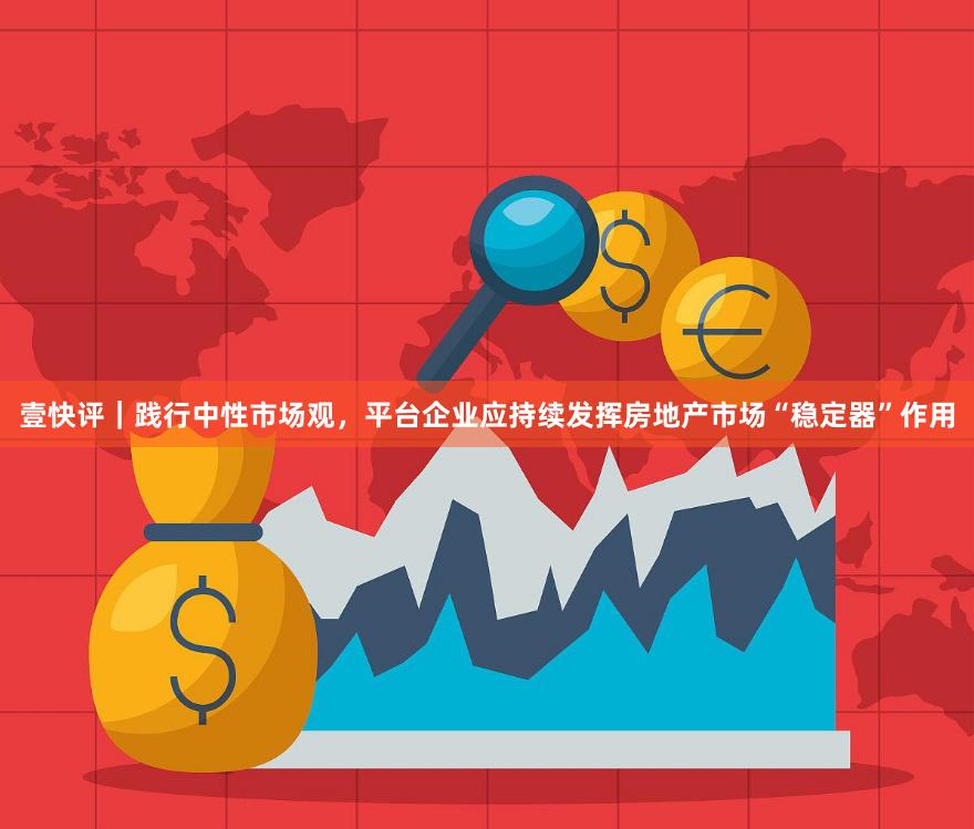 壹快评｜践行中性市场观，平台企业应持续发挥房地产市场“稳定器”作用