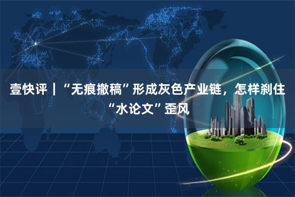壹快评｜“无痕撤稿”形成灰色产业链，怎样刹住“水论文”歪风