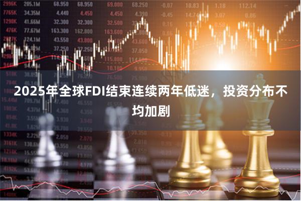 2025年全球FDI结束连续两年低迷，投资分布不均加剧