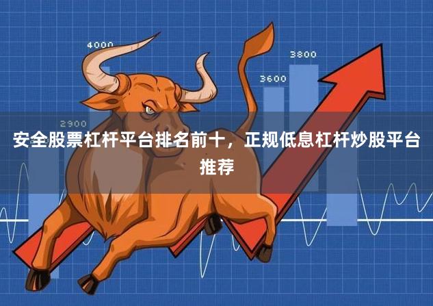 安全股票杠杆平台排名前十，正规低息杠杆炒股平台推荐