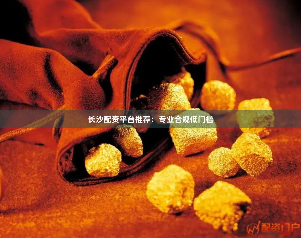 长沙配资平台推荐：专业合规低门槛