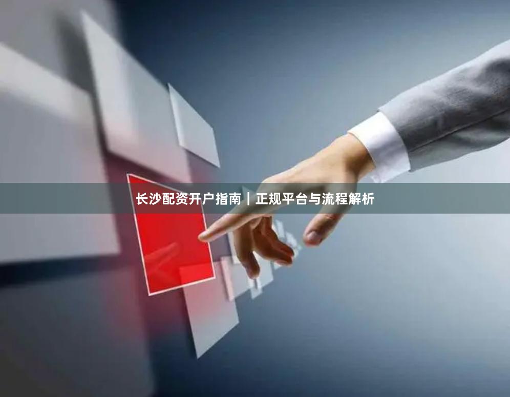 长沙配资开户指南｜正规平台与流程解析