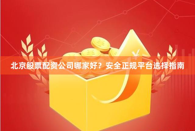 北京股票配资公司哪家好？安全正规平台选择指南