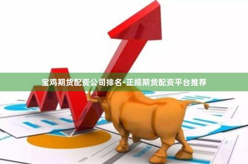 宝鸡期货配资公司排名-正规期货配资平台推荐