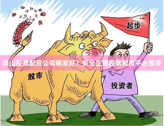 保山股票配资公司哪家好？安全正规股票配资平台推荐