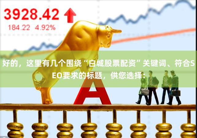 好的，这里有几个围绕“白城股票配资”关键词、符合SEO要求的标题，供您选择：