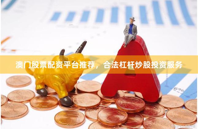 澳门股票配资平台推荐，合法杠杆炒股投资服务
