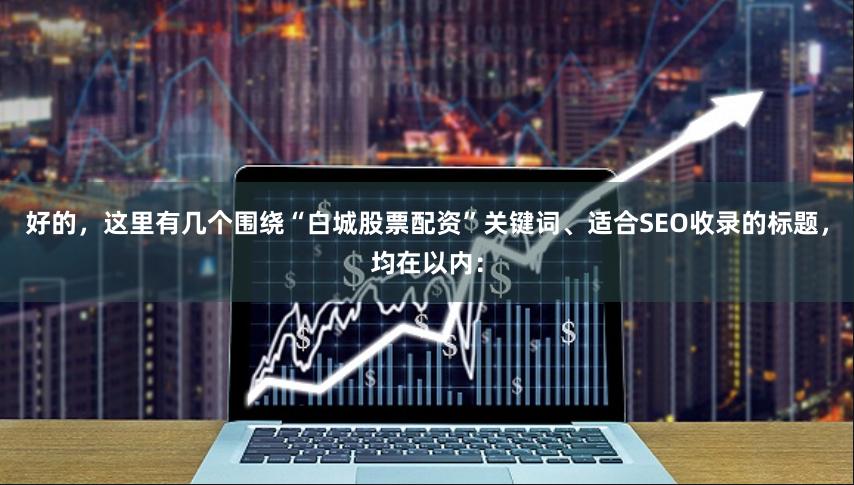 好的，这里有几个围绕“白城股票配资”关键词、适合SEO收录的标题，均在以内：