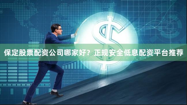 保定股票配资公司哪家好？正规安全低息配资平台推荐