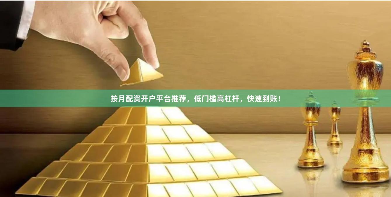 按月配资开户平台推荐，低门槛高杠杆，快速到账！
