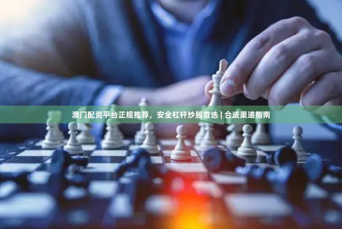 澳门配资平台正规推荐，安全杠杆炒股首选 | 合法渠道指南