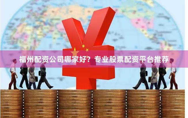 福州配资公司哪家好？专业股票配资平台推荐