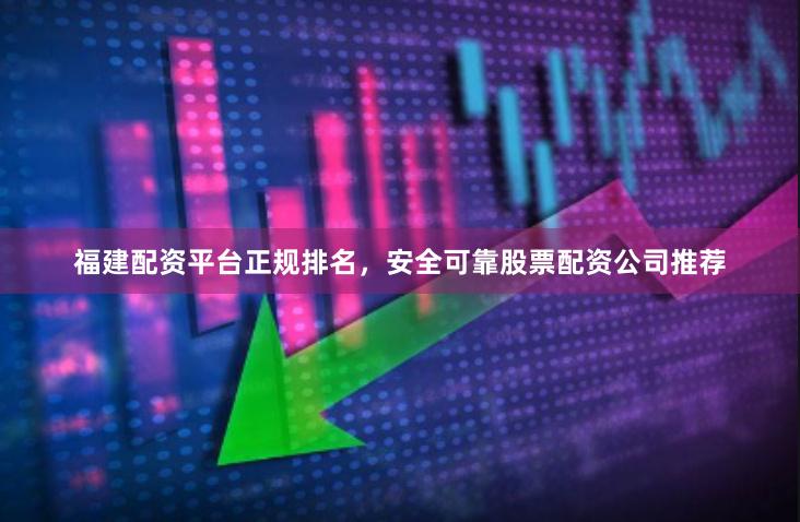 福建配资平台正规排名，安全可靠股票配资公司推荐
