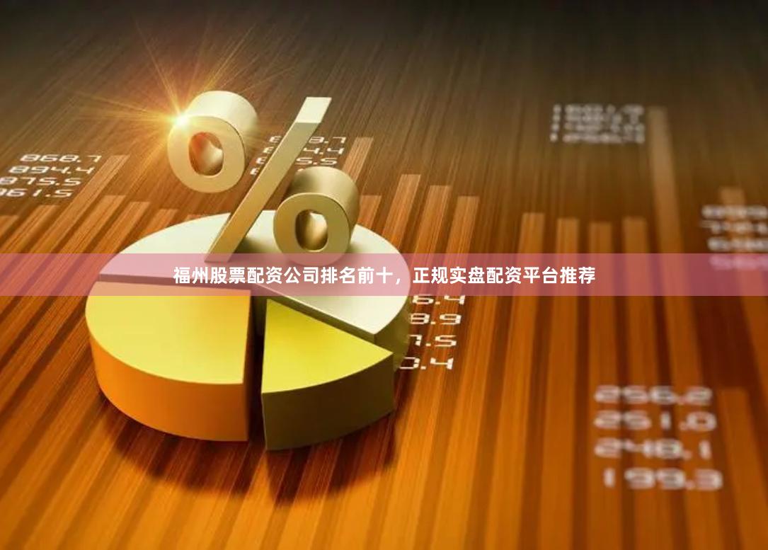 福州股票配资公司排名前十，正规实盘配资平台推荐