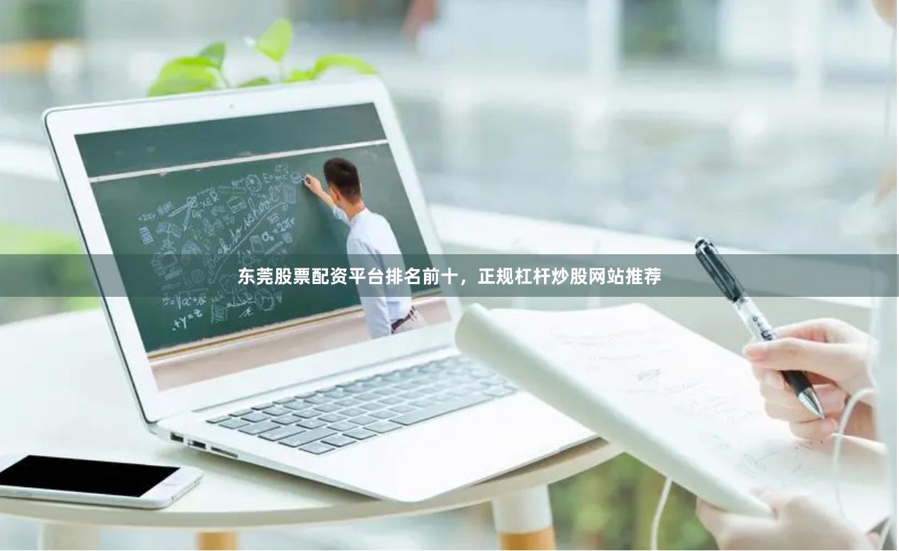 东莞股票配资平台排名前十，正规杠杆炒股网站推荐