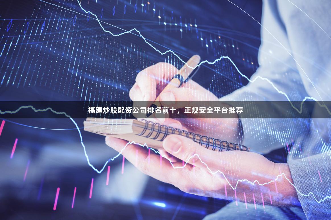 福建炒股配资公司排名前十，正规安全平台推荐
